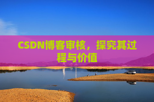 CSDN博客审核,探究其过程与价值 CSDN博客审核,探究其过程与价值